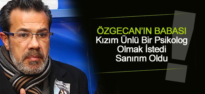 Özgecan'ın Babası: Ünlü Bir Psikolog Olmak İsterdi, Sanırım Oldu